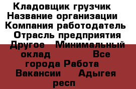 Кладовщик-грузчик › Название организации ­ Компания-работодатель › Отрасль предприятия ­ Другое › Минимальный оклад ­ 20 000 - Все города Работа » Вакансии   . Адыгея респ.